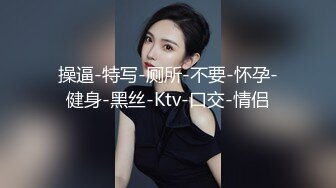 操逼-特写-厕所-不要-怀孕-健身-黑丝-Ktv-口交-情侣