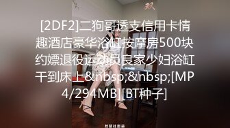 [2DF2]二狗哥透支信用卡情趣酒店豪华浴缸按摩房500块约嫖退役运动员良家少妇浴缸干到床上&nbsp;&nbsp;[MP4/294MB][BT种子]