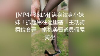 [MP4/ 381M] 满身纹身小妹妹！抓起屌往逼里塞！主动骑乘位套弄，蜜桃美臀道具假屌骑坐