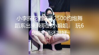 小李探花酒店话2500约炮舞蹈系出来兼职的小姐姐❤️玩69啪啪活还挺好