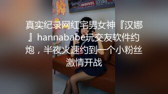 真实纪录网红宅男女神『汉娜』hannababe玩交友软件约炮，半夜火速约到一个小粉丝激情开战