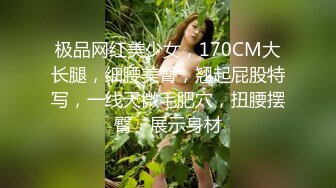 极品网红美少女，170CM大长腿，细腰美臀，翘起屁股特写，一线天微毛肥穴，扭腰摆臀，展示身材