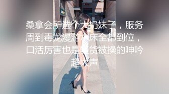 桑拿会所选个大奶妹子，服务周到毒龙漫游水床全都到位，口活厉害也是骚货被操的呻吟超大声