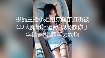 极品主播小姐姐穿骚丁逛街被CD大胸姐姐逛街..现场教你丁字裤穿搭..露毛去约炮