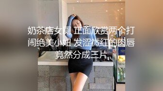 奶茶店女厕 正面欣赏两个打闹绝美小妞 发涩微红的肉唇竟然分成三片