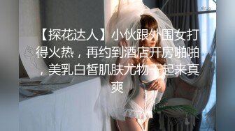 【探花达人】小伙跟外围女打得火热，再约到酒店开房啪啪，美乳白皙肌肤尤物干起来真爽