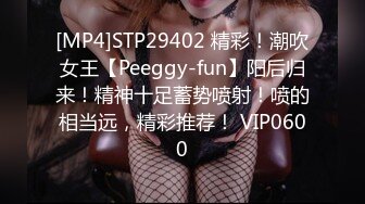 [MP4]STP29402 精彩！潮吹女王【Peeggy-fun】阳后归来！精神十足蓄势喷射！喷的相当远，精彩推荐！ VIP0600