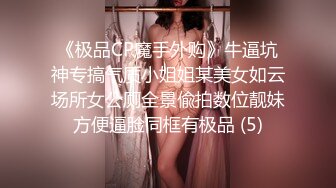 《极品CP魔手外购》牛逼坑神专搞气质小姐姐某美女如云场所女公厕全景偸拍数位靓妹方便逼脸同框有极品 (5)