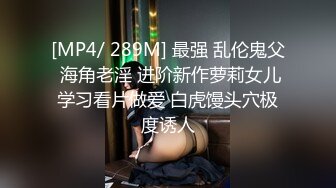 [MP4/ 289M] 最强 乱伦鬼父 海角老淫 进阶新作萝莉女儿学习看片做爱 白虎馒头穴极度诱人