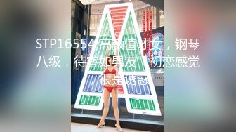 STP16554 高颜值才女，钢琴八级，待客如男友，初恋感觉，很是诱惑