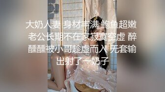 大奶人妻 身材丰满 鲍鱼超嫩 老公长期不在家寂寞空虚 醉醺醺被小哥趁虚而入 无套输出射了一奶子