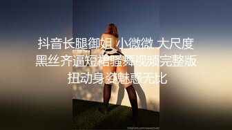 抖音长腿御姐 小微微 大尺度黑丝齐逼短裙骚舞视频完整版 扭动身姿魅惑无比