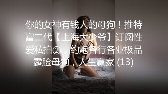 你的女神有钱人的母狗！推特富二代【上海大少爷】订阅性爱私拍②，约炮各行各业极品露脸母狗，人生赢家 (13)