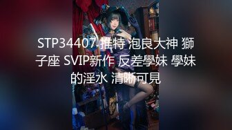 STP34407 推特 泡良大神 獅子座 SVIP新作 反差學妹 學妹的淫水 清晰可見