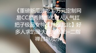 《重磅新瓜速吃》万元定制网易CC星秀舞蹈代言人人气扛把子极品女神【雅恩北北】好多人求的最大尺度私拍~二指禅自抠喷水