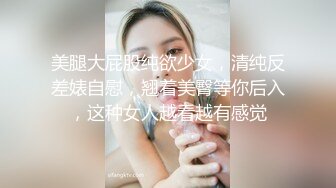 美腿大屁股纯欲少女，清纯反差婊自慰，翘着美臀等你后入，这种女人越看越有感觉