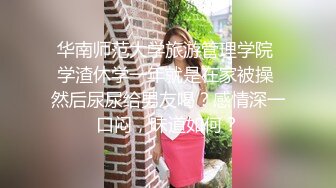 华南师范大学旅游管理学院 学渣休学一年就是在家被操 然后尿尿给男友喝？感情深一口闷，味道如何？