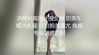 [MP4]高端外围女神 甜美车模大长腿 肤白貌美真尤 角度专业激情四射