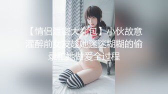 【情侣泄密大礼包】小伙故意灌醉前女友趁她迷迷糊糊的偷录和她做爱全过程