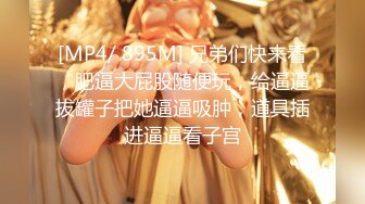 [MP4/ 895M] 兄弟们快来看，肥逼大屁股随便玩，给逼逼拔罐子把她逼逼吸肿，道具插进逼逼看子宫