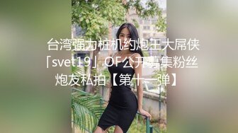 ✨台湾强力桩机约炮王大屌侠「svet19」OF公开募集粉丝炮友私拍【第十一弹】