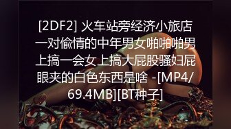 [2DF2] 火车站旁经济小旅店一对偸情的中年男女啪啪啪男上搞一会女上搞大屁股骚妇屁眼夹的白色东西是啥 -[MP4/69.4MB][BT种子]