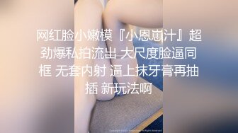 网红脸小嫩模『小恩崽汁』超劲爆私拍流出 大尺度脸逼同框 无套内射 逼上抹牙膏再抽插 新玩法啊