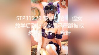 STP31229 禁忌乱伦❤️侄女放学后到叔叔家展示舞蹈被叔叔强上内射 - 糖糖