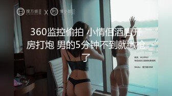 360监控偷拍 小情侣酒店开房打炮 男的5分钟不到就缴枪了