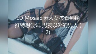 ED Mosaic 素人女孩看到我推特想尝试 男友以外的男人 (2)