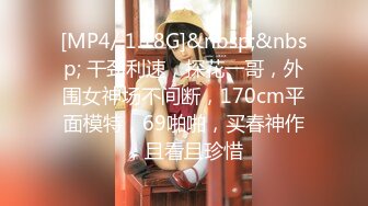 [MP4/ 1.18G]&nbsp;&nbsp; 干劲利速，探花一哥，外围女神场不间断，170cm平面模特，69啪啪，买春神作，且看且珍惜