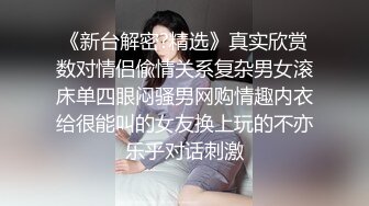 《新台解密?精选》真实欣赏数对情侣偸情关系复杂男女滚床单四眼闷骚男网购情趣内衣给很能叫的女友换上玩的不亦乐乎对话刺激