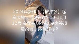 2024年新作，【核弹级】泡良大神，【Q先森】10-11月12号 多女主 3P网红良家等超级给力，还有3P多P