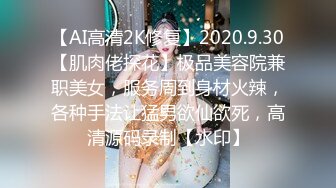 【AI高清2K修复】2020.9.30【肌肉佬探花】极品美容院兼职美女，服务周到身材火辣，各种手法让猛男欲仙欲死，高清源码录制【水印】