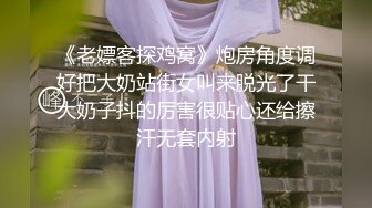 《老嫖客探鸡窝》炮房角度调好把大奶站街女叫来脱光了干大奶子抖的厉害很贴心还给擦汗无套内射