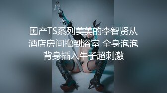 国产TS系列美美的李智贤从酒店房间撸到浴室 全身泡泡背身插入牛子超刺激