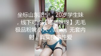 坐标山东济宁，20岁学生妹，线下可约【喵喵咪呀】无毛极品粉嫩小穴，后入，无套内射，真实良家性爱