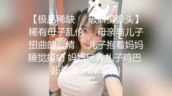 【极品稀缺❤️破解摄像头】稀有母子乱伦❤️母亲与儿子扭曲的爱情❤️儿子抱着妈妈睡觉摸奶 妈妈玩弄儿子鸡巴 超气质一瞬间 (2)