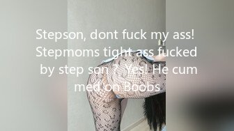 Stepson, dont fuck my ass! Stepmoms tight ass fucked by step son？ Yes! He cummed on Boobs