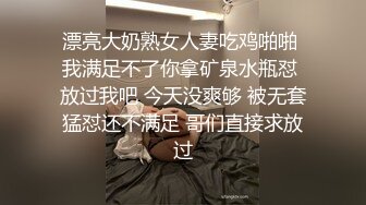 漂亮大奶熟女人妻吃鸡啪啪 我满足不了你拿矿泉水瓶怼 放过我吧 今天没爽够 被无套猛怼还不满足 哥们直接求放过