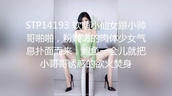 STP14193 软萌小仙女跟小帅哥啪啪，粉嫩嫩的肉体少女气息扑面而来，鲍鱼一会儿就把小哥哥诱惑的欲火焚身