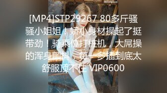 [MP4]STP29267 80多斤骚骚小姐姐！娇小身材操起了挺带劲！骑乘位打桩机，大屌操的浑身颤抖，每一多插到底太舒服顶不住 VIP0600