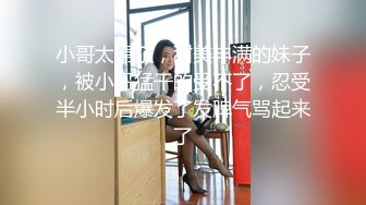 小哥太屌了，甜美丰满的妹子，被小哥猛干的受不了，忍受半小时后爆发了发脾气骂起来了