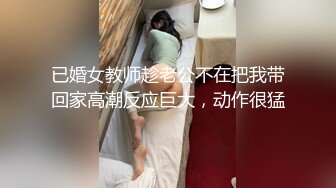 已婚女教师趁老公不在把我带回家高潮反应巨大，动作很猛