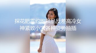 探花肥雪约炮极品反差高冷女神紧致小穴各种姿势抽插