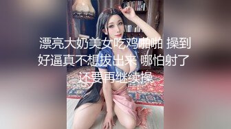 漂亮大奶美女吃鸡啪啪 操到好逼真不想拔出来 哪怕射了 还要再继续操