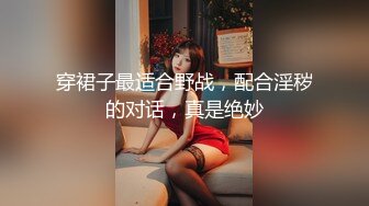 穿裙子最适合野战，配合淫秽的对话，真是绝妙