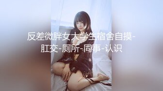 反差微胖女大学生宿舍自摸-肛交-厕所-同事-认识