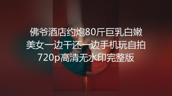 佛爷酒店约炮80斤巨乳白嫩美女一边干还一边手机玩自拍720p高清无水印完整版