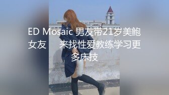 ED Mosaic 男友带21岁美鲍女友❤️来找性爱教练学习更多床技